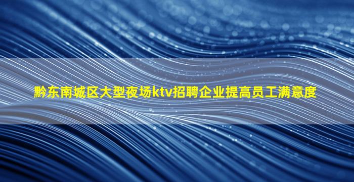 黔东南城区大型夜场ktv招聘企业提高员工满意度