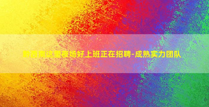 黔西南这里夜场好上班正在招聘-成熟实力团队